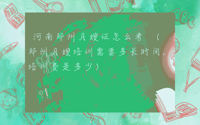 河南郑州月嫂证怎么考 (郑州月嫂培训需要多长时间,培训费是多少)